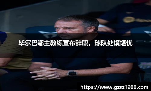 毕尔巴鄂主教练宣布辞职，球队处境堪忧